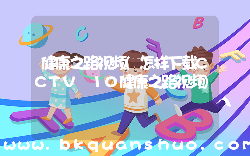 健康之路视频(怎样下载CCTV 10健康之路视频)